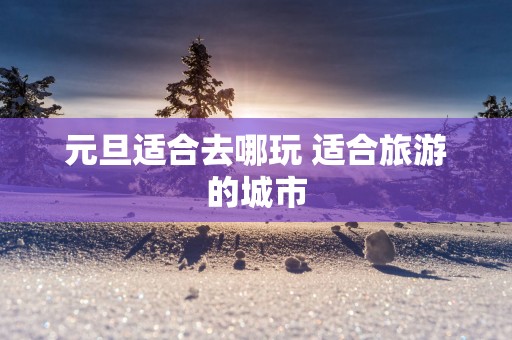 元旦适合去哪玩 适合旅游的城市