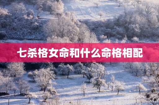 七杀格女命和什么命格相配