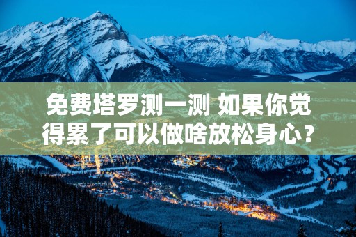 免费塔罗测一测 如果你觉得累了可以做啥放松身心？