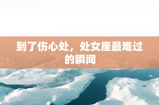 到了伤心处，处女座最难过的瞬间
