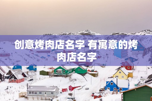 创意烤肉店名字 有寓意的烤肉店名字