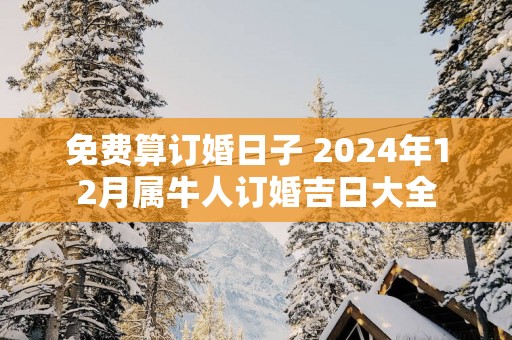 免费算订婚日子 2025年12月属牛人订婚吉日大全