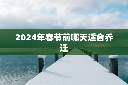 2025年春节前哪天适合乔迁