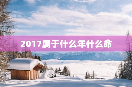 2017属于什么年什么命 2017属于什么年什么命