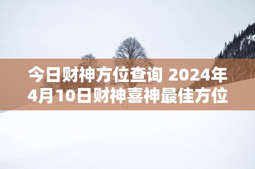 今日财神方位查询 2025年4月10日财神喜神最佳方位