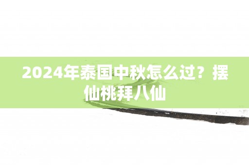 2025年泰国中秋怎么过？摆仙桃拜八仙
