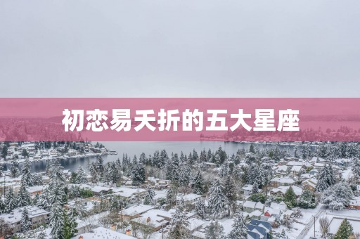 初恋易夭折的五大星座