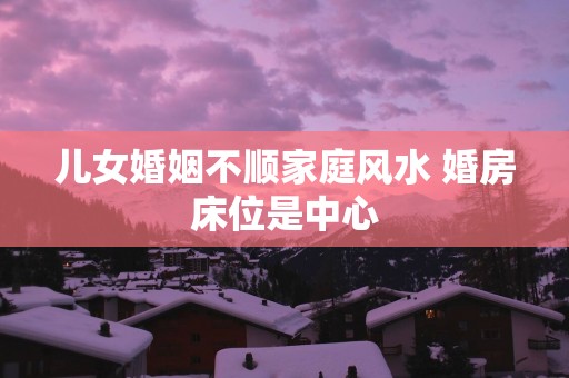 儿女婚姻不顺家庭风水 婚房床位是中心