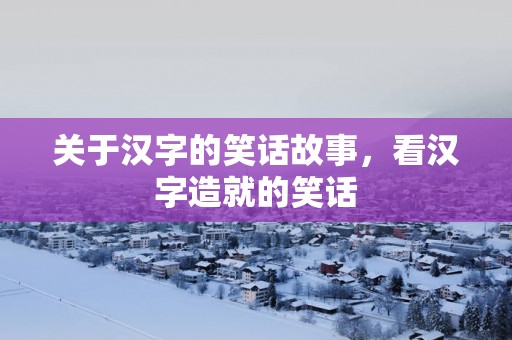关于汉字的笑话故事，看汉字造就的笑话