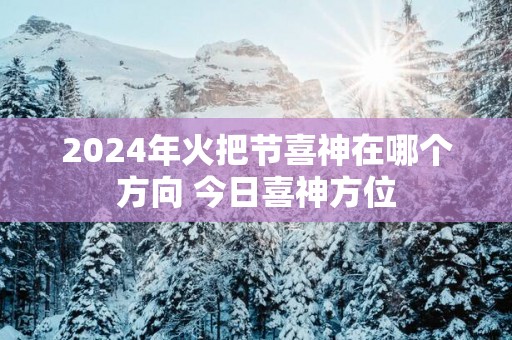 2025年火把节喜神在哪个方向 今日喜神方位