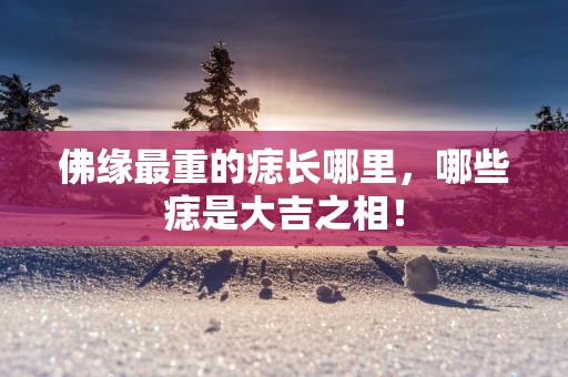 佛缘最重的痣长哪里，哪些痣是大吉之相！