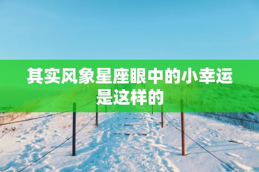 其实风象星座眼中的小幸运是这样的