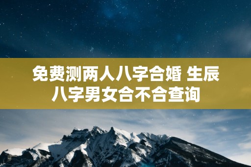 免费测两人八字合婚 生辰八字男女合不合查询