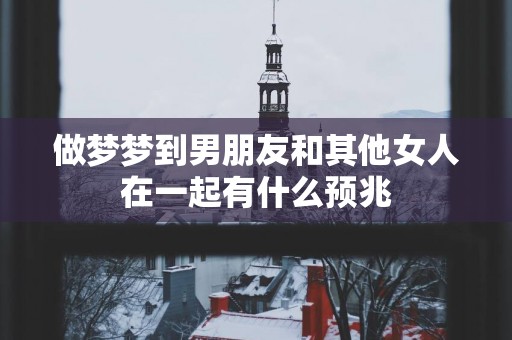 做梦梦到男朋友和其他女人在一起有什么预兆