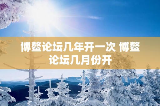 博鳌论坛几年开一次 博鳌论坛几月份开