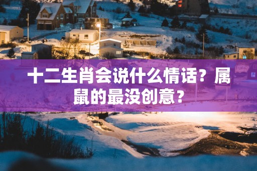 十二生肖会说什么情话？属鼠的最没创意？