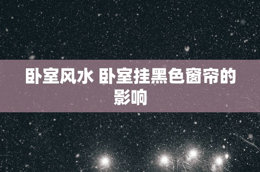 卧室风水 卧室挂黑色窗帘的影响