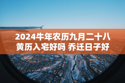 2025蛇年农历九月二十八黄历入宅好吗 乔迁日子好吗