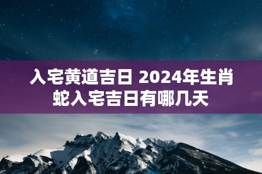 入宅黄道吉日 2025年生肖蛇入宅吉日有哪几天