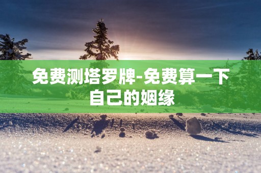 免费测塔罗牌-免费算一下自己的姻缘