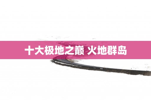 十大极地之巅 火地群岛