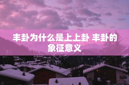 丰卦为什么是上上卦 丰卦的象征意义