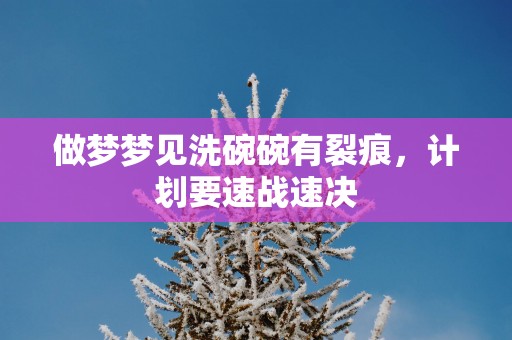 做梦梦见洗碗碗有裂痕，计划要速战速决