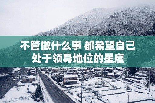 不管做什么事 都希望自己处于领导地位的星座