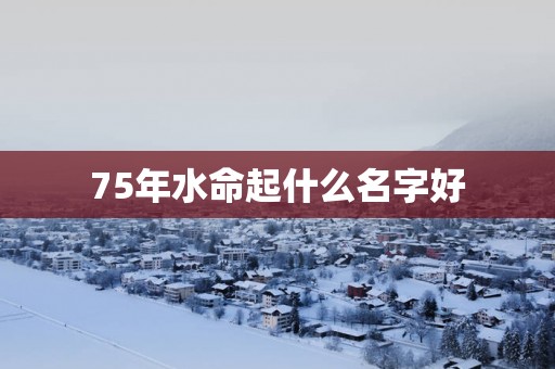 75年水命起什么名字好 75年水命起什么名字好