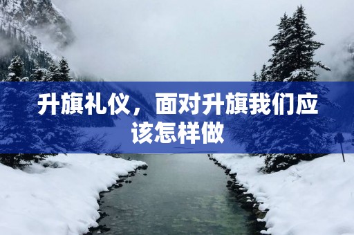 升旗礼仪，面对升旗我们应该怎样做
