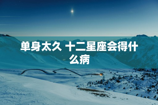 单身太久 十二星座会得什么病