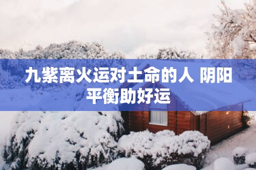 九紫离火运对土命的人 阴阳平衡助好运