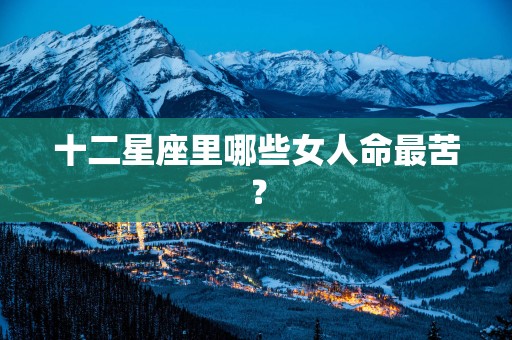十二星座里哪些女人命最苦？