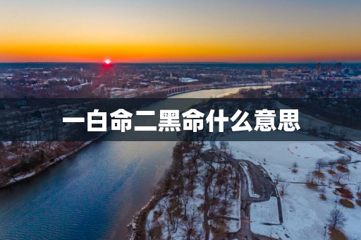 一白命二黑命什么意思 一白命二黑命什么意思
