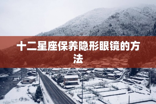 十二星座保养隐形眼镜的方法