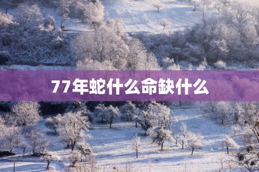 77年蛇什么命缺什么