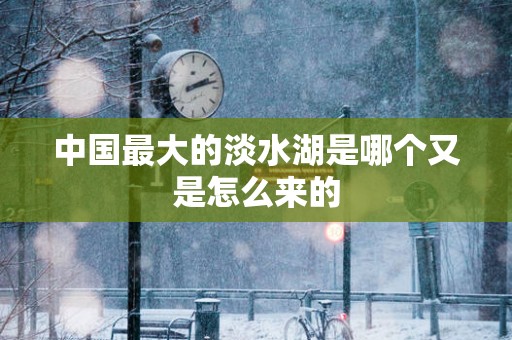 中国最大的淡水湖是哪个又是怎么来的