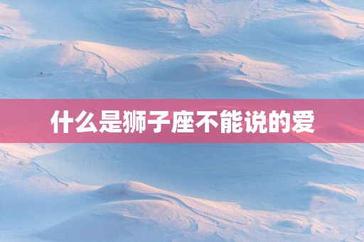 什么是狮子座不能说的爱