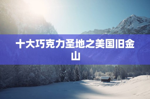十大巧克力圣地之美国旧金山