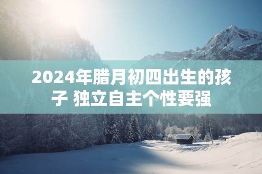 2025年腊月初四出生的孩子 独立自主个性要强
