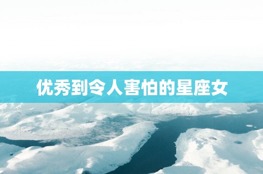 优秀到令人害怕的星座女
