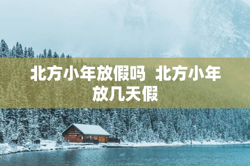 北方小年放假吗  北方小年放几天假
