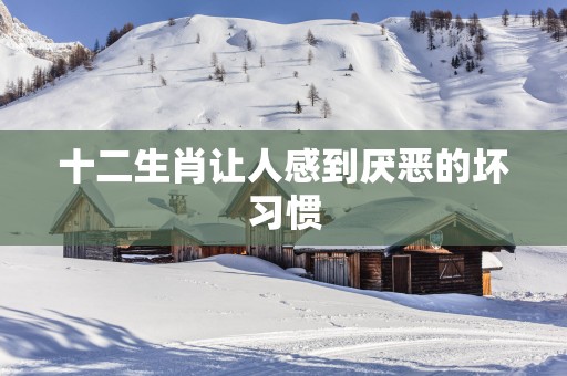 十二生肖让人感到厌恶的坏习惯