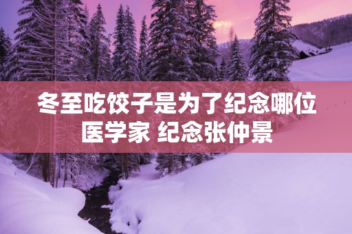 冬至吃饺子是为了纪念哪位医学家 纪念张仲景