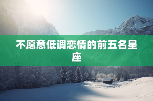 不愿意低调恋情的前五名星座