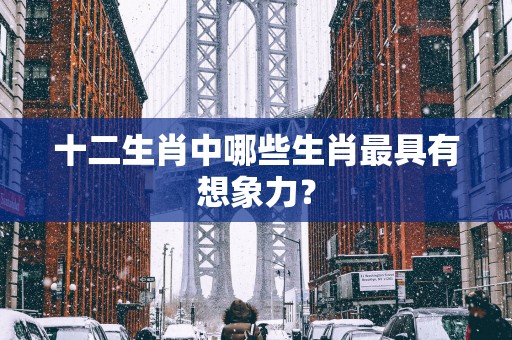 十二生肖中哪些生肖最具有想象力？