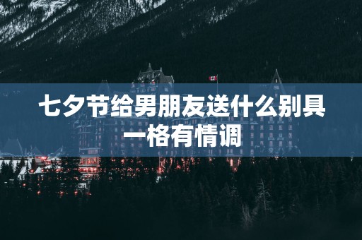七夕节给男朋友送什么别具一格有情调