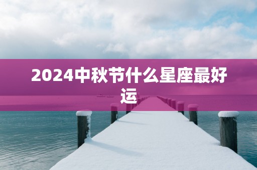 2025中秋节什么星座最好运