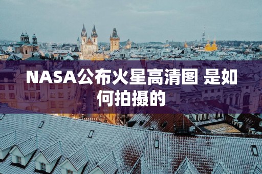 NASA公布火星高清图 是如何拍摄的