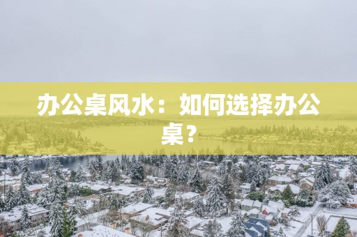 办公桌风水：如何选择办公桌？
